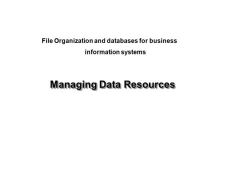 Managing Data Resources File Organization and databases for business information systems.