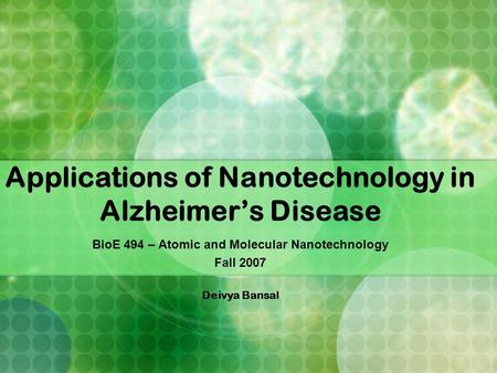 Applications of Nanotechnology in Alzheimer’s Disease BioE 494 – Atomic and Molecular Nanotechnology Fall 2007 Deivya Bansal.