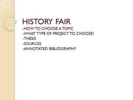 HISTORY FAIR -HOW TO CHOOSE A TOPIC -WHAT TYPE OF PROJECT TO CHOOSE? -THESIS -SOURCES -ANNOTATED BIBLIOGRAPHY.