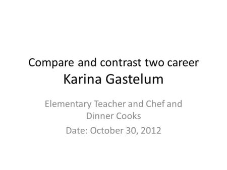 Compare and contrast two career Karina Gastelum Elementary Teacher and Chef and Dinner Cooks Date: October 30, 2012.