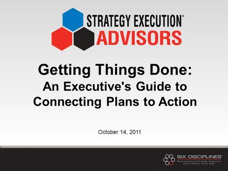 Getting Things Done: An Executive's Guide to Connecting Plans to Action October 14, 2011.