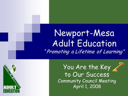 Newport-Mesa Adult Education “Promoting a Lifetime of Learning” You Are the Key to Our Success Community Council Meeting April 1, 2008.