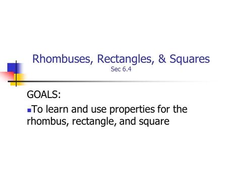 Rhombuses, Rectangles, & Squares Sec 6.4 GOALS: To learn and use properties for the rhombus, rectangle, and square.