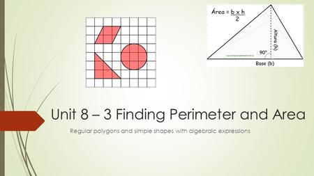 Unit 8 – 3 Finding Perimeter and Area Regular polygons and simple shapes with algebraic expressions.