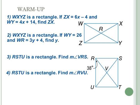 WARM-UP 1) WXYZ is a rectangle. If ZX = 6x – 4 and WY = 4x + 14, find ZX. 2) WXYZ is a rectangle. If WY = 26 and WR = 3y + 4, find y. 3) RSTU is a rectangle.