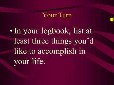 Your Turn In your logbook, list at least three things you’d like to accomplish in your life.