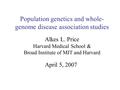 Population genetics and whole- genome disease association studies Alkes L. Price Harvard Medical School & Broad Institute of MIT and Harvard April 5, 2007.