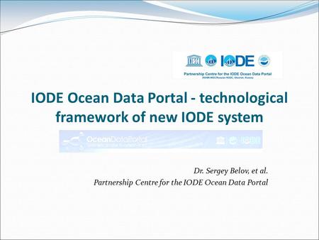 IODE Ocean Data Portal - technological framework of new IODE system Dr. Sergey Belov, et al. Partnership Centre for the IODE Ocean Data Portal.