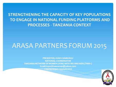 STRENGTHENING THE CAPACITY OF KEY POPULATIONS TO ENGAGE IN NATIONAL FUNDING PLATFORMS AND PROCESSES - TANZANIA CONTEXT ARASA PARTNERS FORUM 2015 PRESENTER;