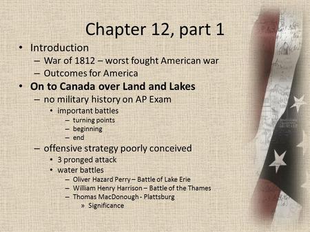 Chapter 12, part 1 Introduction – War of 1812 – worst fought American war – Outcomes for America On to Canada over Land and Lakes – no military history.