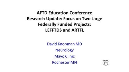 AFTD Education Conference Research Update: Focus on Two Large Federally Funded Projects: LEFFTDS and ARTFL David Knopman MD Neurology Mayo Clinic Rochester.