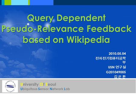 University Of Seoul Ubiquitous Sensor Network Lab Query Dependent Pseudo-Relevance Feedback based on Wikipedia 2010.05.04 전자전기컴퓨터공학 부 USN 연구실 G201049005.