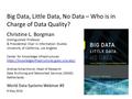 Big Data, Little Data, No Data – Who is in Charge of Data Quality? World Data Systems Webinar #9 9 May 2016 Christine L. Borgman Distinguished Professor.