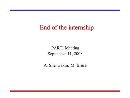 End of the internship PARTI Meeting September 11, 2008 A. Shemyakin, M. Bruce.