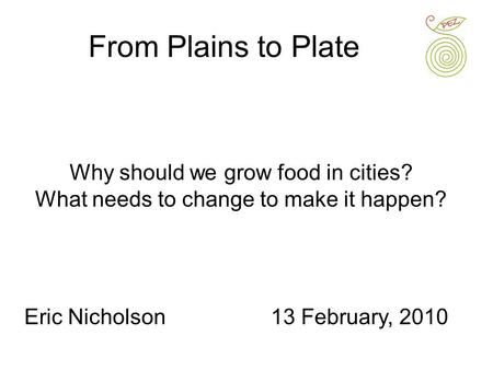 Why should we grow food in cities? What needs to change to make it happen? From Plains to Plate Eric Nicholson13 February, 2010.