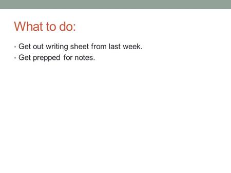 What to do: Get out writing sheet from last week. Get prepped for notes.