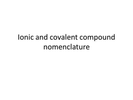 Ionic and covalent compound nomenclature. Naming ionic compounds General rule: 1.State the cation’s element name 2.State the anion’s element name but.