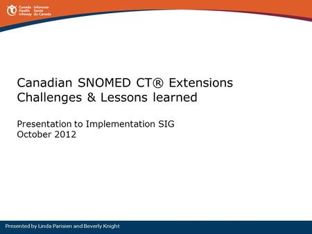 Canadian SNOMED CT® Extensions Challenges & Lessons learned Presentation to Implementation SIG October 2012 Presented by Linda Parisien and Beverly Knight.