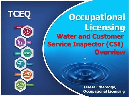 TCEQ Occupational Licensing Licensing Water and Customer Service Inspector (CSI) Overview Teresa Etheredge, Occupational Licensing Presentation by Teresa.