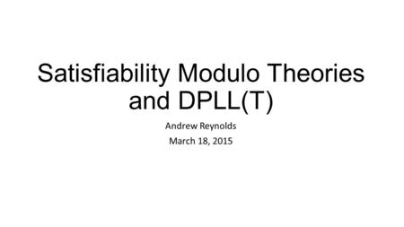 Satisfiability Modulo Theories and DPLL(T) Andrew Reynolds March 18, 2015.