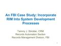 An FBI Case Study: Incorporate RIM Into System Development Processes Tammy J. Strickler, CRM Records Automation Section Records Management Division, FBI.