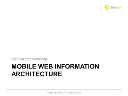 © 2011 DigitalDay | www.Digital-Day.com MOBILE WEB INFORMATION ARCHITECTURE Best Practices Workshop 1.