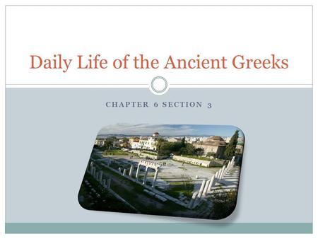 CHAPTER 6 SECTION 3 Daily Life of the Ancient Greeks.