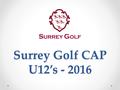 Surrey Golf CAP U12’s - 2016. Who we are Tom Bridger – Betchworth Park GC Paul Creamer – Foxhills GC Simon Shepherd – Addington Court GC Adam Hall – Surbiton.