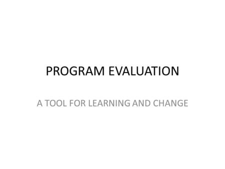 PROGRAM EVALUATION A TOOL FOR LEARNING AND CHANGE.