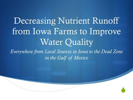  Decreasing Nutrient Runoff from Iowa Farms to Improve Water Quality Everywhere from Local Sources in Iowa to the Dead Zone in the Gulf of Mexico.