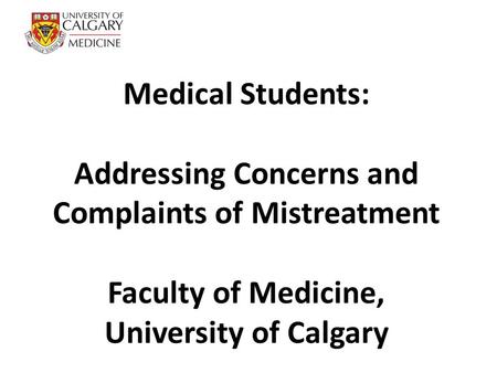 Medical Students: Addressing Concerns and Complaints of Mistreatment Faculty of Medicine, University of Calgary.