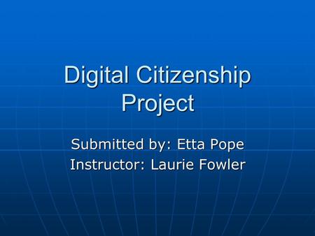 Digital Citizenship Project Submitted by: Etta Pope Instructor: Laurie Fowler.