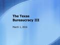 The Texas Bureaucracy III March 1, 2016. APPOINTED OFFICIALS Some state agencies are led by officials appointed by the governor. Some agencies are headed.