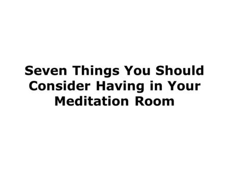 Seven Things You Should Consider Having in Your Meditation Room.