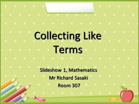 Slideshow 1, Mathematics Mr Richard Sasaki Room 307 Room 307 Collecting Like Terms.