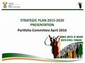 STRATEGIC PLAN 2015-2020 PRESENTATION Portfolio Committee April 2016.