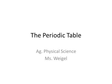 The Periodic Table Ag. Physical Science Ms. Weigel.