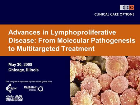 May 30, 2008 Chicago, Illinois Advances in Lymphoproliferative Disease: From Molecular Pathogenesis to Multitargeted Treatment This program is supported.