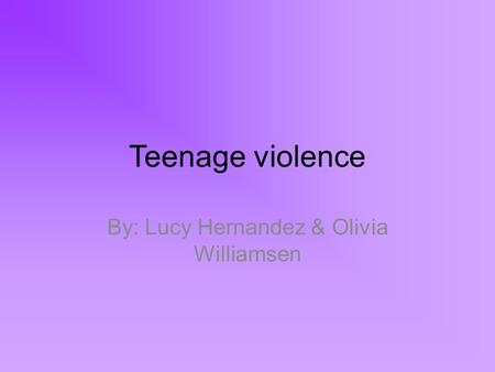 Teenage violence By: Lucy Hernandez & Olivia Williamsen.