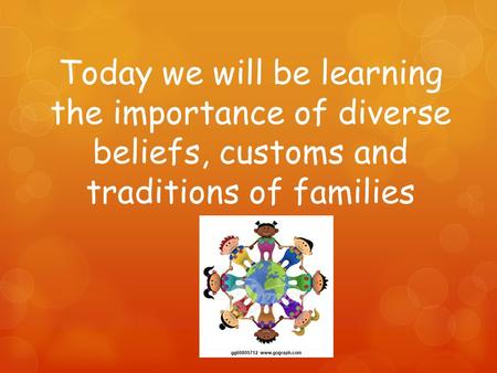 Today we will be learning the importance of diverse beliefs, customs and traditions of families.