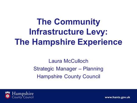 Laura McCulloch Strategic Manager – Planning Hampshire County Council The Community Infrastructure Levy: The Hampshire Experience.