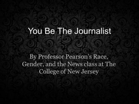 You Be The Journalist By Professor Pearson’s Race, Gender, and the News class at The College of New Jersey.