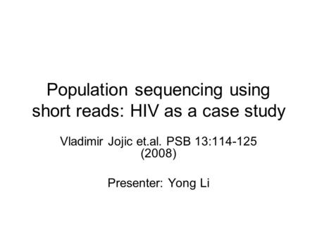 Population sequencing using short reads: HIV as a case study Vladimir Jojic et.al. PSB 13:114-125 (2008) Presenter: Yong Li.