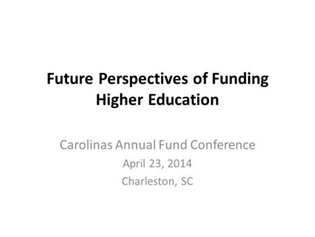 Future Perspectives of Funding Higher Education Carolinas Annual Fund Conference April 23, 2014 Charleston, SC.