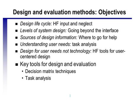 1 Design and evaluation methods: Objectives n Design life cycle: HF input and neglect n Levels of system design: Going beyond the interface n Sources of.