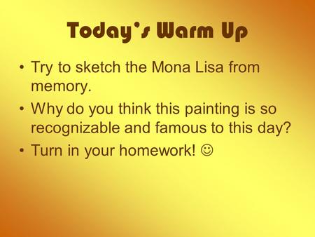 Today’s Warm Up Try to sketch the Mona Lisa from memory. Why do you think this painting is so recognizable and famous to this day? Turn in your homework!