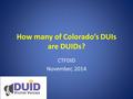 How many of Colorado’s DUIs are DUIDs? CTFDID November, 2014.