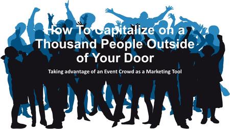 How To Capitalize on a Thousand People Outside of Your Door Taking advantage of an Event Crowd as a Marketing Tool.