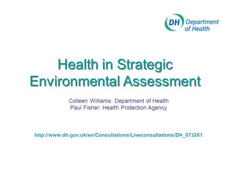 Health in Strategic Environmental Assessment Colleen Williams: Department of Health Paul Fisher: Health Protection Agency