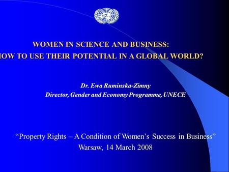 Dr. Ewa Ruminska-Zimny Director, Gender and Economy Programme, UNECE “Property Rights – A Condition of Women’s Success in Business” Warsaw, 14 March 2008.